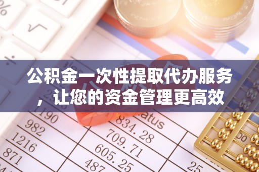 肃南公积金一次性提取代办服务，让您的资金管理更高效