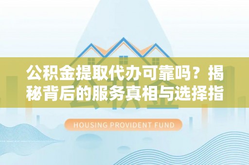 肃南公积金提取代办可靠吗？揭秘背后的服务真相与选择指南