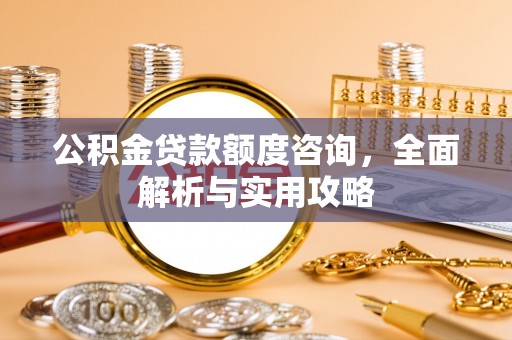 肃南公积金贷款额度咨询，全面解析与实用攻略
