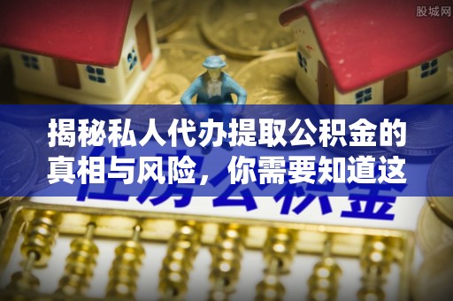 肃南揭秘私人代办提取公积金的真相与风险，你需要知道这些！