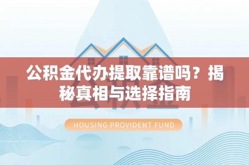 肃南公积金代办提取靠谱吗？揭秘真相与选择指南