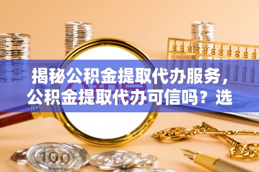 肃南揭秘公积金提取代办服务，公积金提取代办可信吗？选择前你需要知道的真相