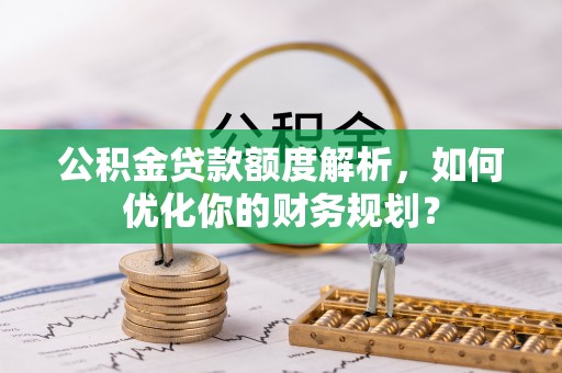 肃南公积金贷款额度解析，如何优化你的财务规划？