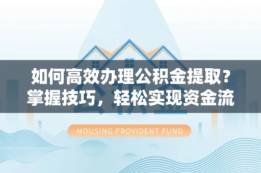 肃南如何高效办理公积金提取？掌握技巧，轻松实现资金流动