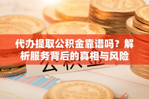 肃南代办提取公积金靠谱吗？解析服务背后的真相与风险
