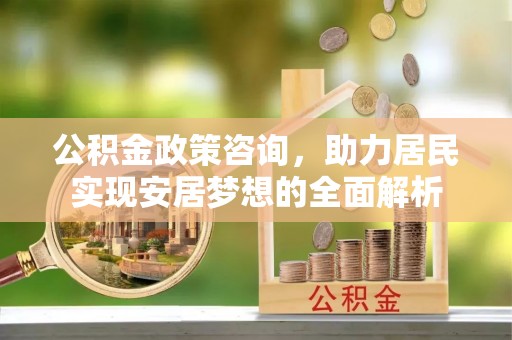 肃南公积金政策咨询，助力居民实现安居梦想的全面解析