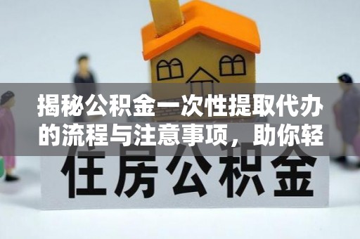 肃南揭秘公积金一次性提取代办的流程与注意事项，助你轻松搞定财务规划