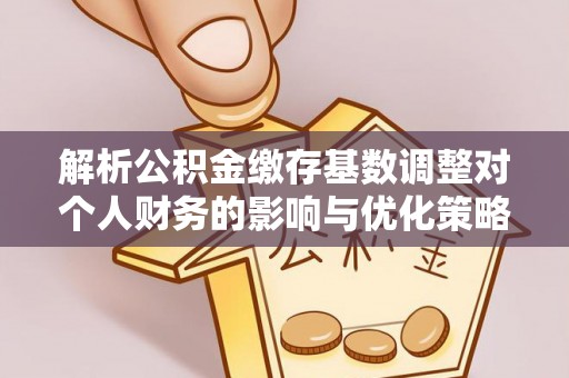 肃南解析公积金缴存基数调整对个人财务的影响与优化策略