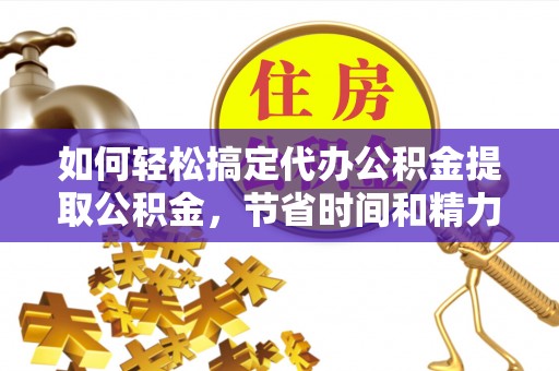 肃南如何轻松搞定代办公积金提取公积金，节省时间和精力的秘密武器
