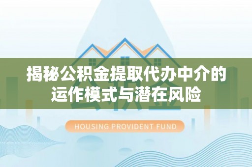 肃南揭秘公积金提取代办中介的运作模式与潜在风险