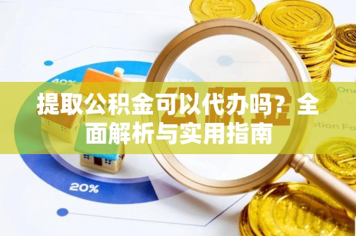 肃南提取公积金可以代办吗？全面解析与实用指南