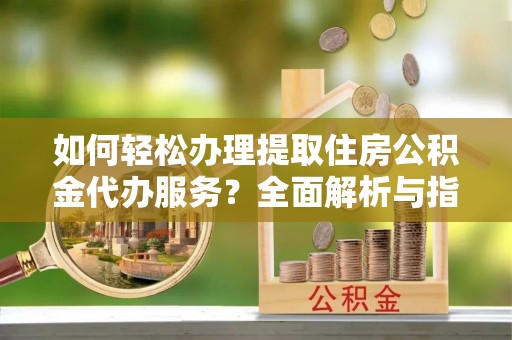 肃南如何轻松办理提取住房公积金代办服务？全面解析与指南