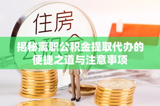 肃南揭秘离职公积金提取代办的便捷之道与注意事项