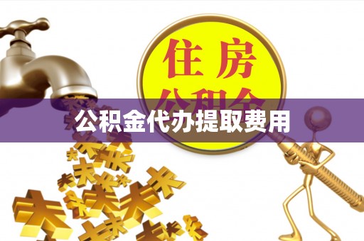 肃南公积金代办提取费用
