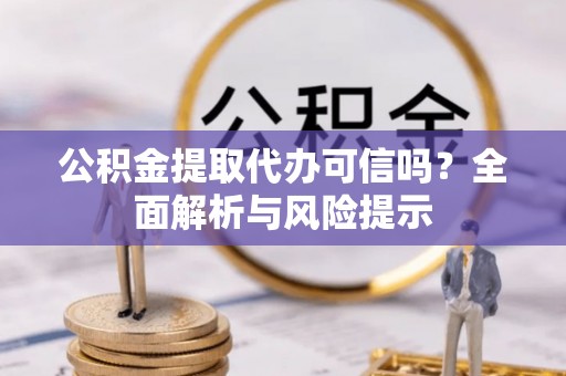 肃南公积金提取代办可信吗？全面解析与风险提示
