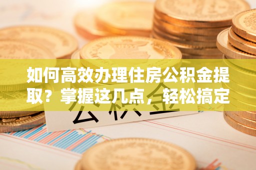 肃南如何高效办理住房公积金提取？掌握这几点，轻松搞定！