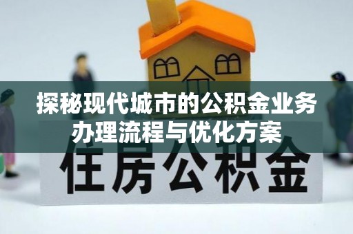 肃南探秘现代城市的公积金业务办理流程与优化方案