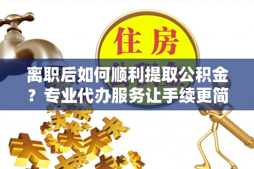 肃南离职后如何顺利提取公积金？专业代办服务让手续更简单