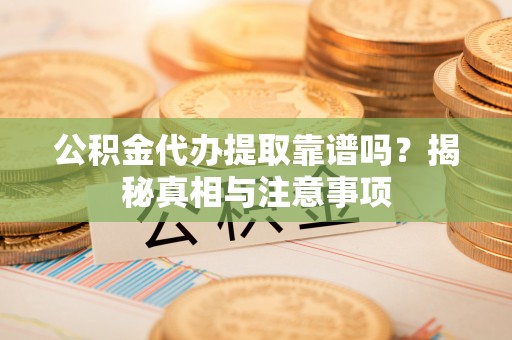 肃南公积金代办提取靠谱吗？揭秘真相与注意事项