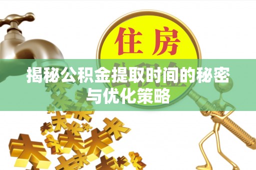 肃南揭秘公积金提取时间的秘密与优化策略