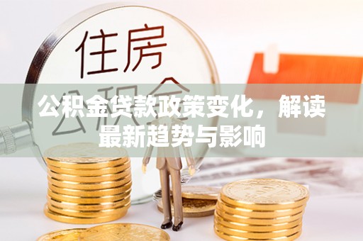 肃南公积金贷款政策变化，解读最新趋势与影响
