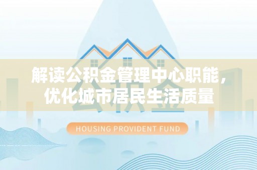 肃南解读公积金管理中心职能，优化城市居民生活质量