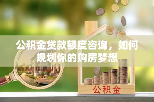 肃南公积金贷款额度咨询，如何规划你的购房梦想