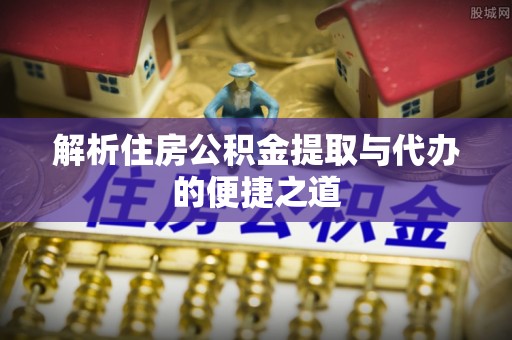 肃南解析住房公积金提取与代办的便捷之道