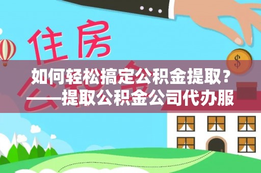 肃南如何轻松搞定公积金提取？——提取公积金公司代办服务全解析