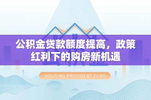 肃南公积金贷款额度提高，政策红利下的购房新机遇