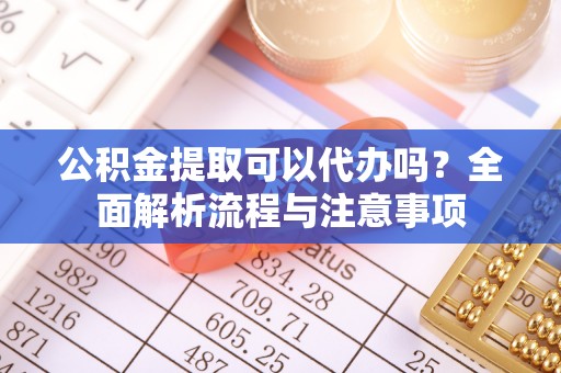 肃南公积金提取可以代办吗？全面解析流程与注意事项