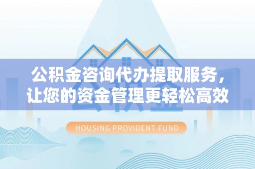 肃南公积金咨询代办提取服务，让您的资金管理更轻松高效