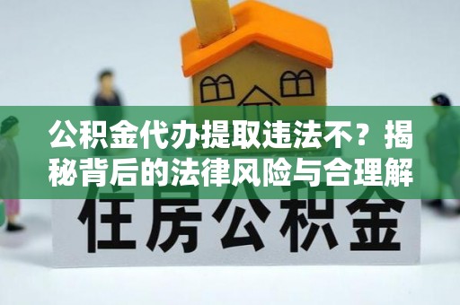 肃南公积金代办提取违法不？揭秘背后的法律风险与合理解决方案