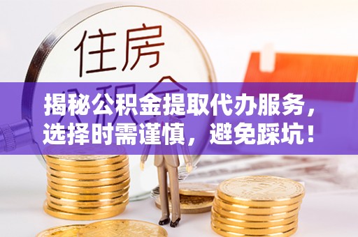 肃南揭秘公积金提取代办服务，选择时需谨慎，避免踩坑！