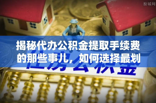 肃南揭秘代办公积金提取手续费的那些事儿，如何选择最划算的服务？