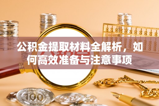 肃南公积金提取材料全解析，如何高效准备与注意事项
