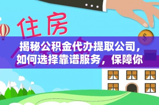 肃南揭秘公积金代办提取公司，如何选择靠谱服务，保障你的资金安全