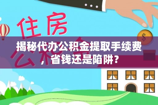 肃南揭秘代办公积金提取手续费，省钱还是陷阱？