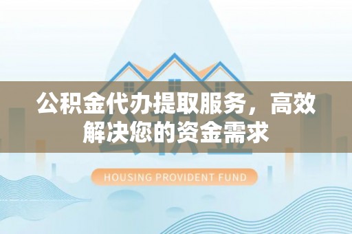 肃南公积金代办提取服务，高效解决您的资金需求