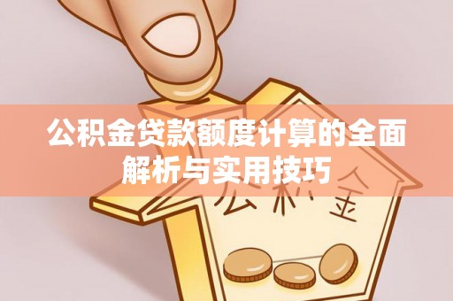 肃南公积金贷款额度计算的全面解析与实用技巧