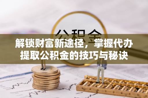 肃南解锁财富新途径，掌握代办提取公积金的技巧与秘诀