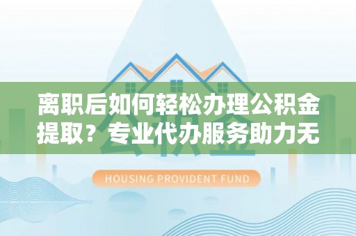 肃南离职后如何轻松办理公积金提取？专业代办服务助力无忧