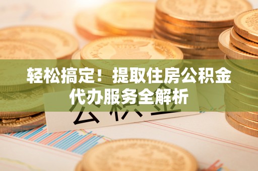 肃南轻松搞定！提取住房公积金代办服务全解析