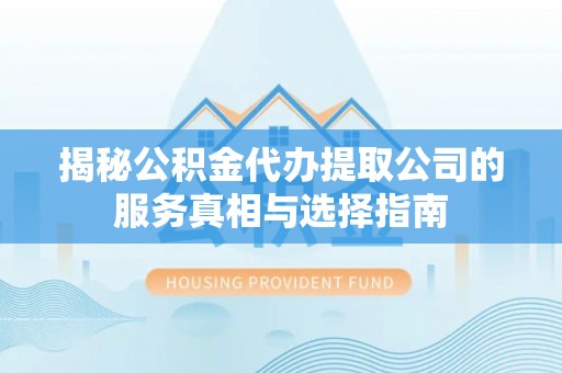 肃南揭秘公积金代办提取公司的服务真相与选择指南