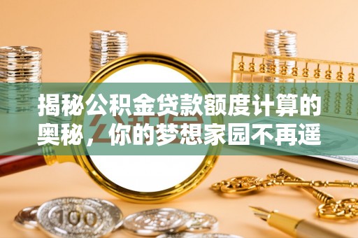 肃南揭秘公积金贷款额度计算的奥秘，你的梦想家园不再遥不可及