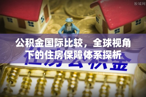 肃南公积金国际比较，全球视角下的住房保障体系探析
