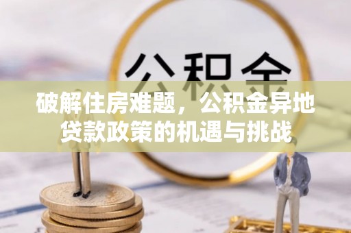 肃南破解住房难题，公积金异地贷款政策的机遇与挑战