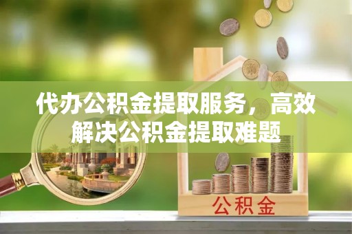 肃南代办公积金提取服务，高效解决公积金提取难题
