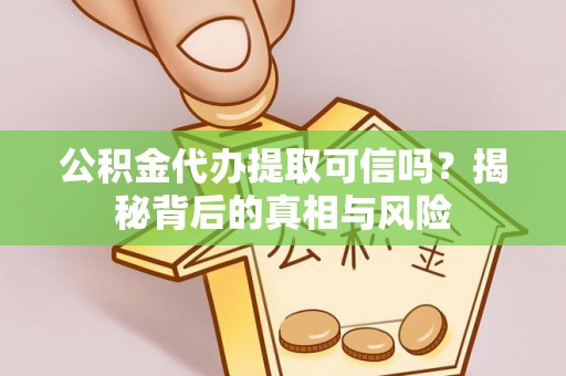 肃南公积金代办提取可信吗？揭秘背后的真相与风险