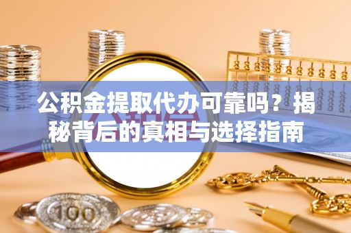 肃南公积金提取代办可靠吗？揭秘背后的真相与选择指南